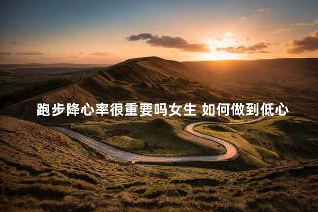 跑步降心率很重要吗女生 如何做到低心率跑步